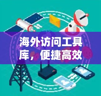 海外访问工具库,便捷高效,助力海外访问 海外访问工具库,便捷高效,助力海外访问