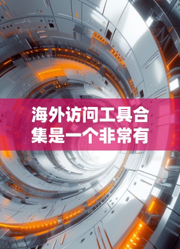 海外访问工具合集是一个非常有用的资源,可以帮助用户访问国外的网站、下载资源、联系人、获取学术论文等。以下是一些常见的海外访问工具合集,涵盖不同的类型和用途 海外访问工具合集是一个非常有用的资源,可以帮助用户访问国外的网站、下载资源、联系人、获取学术论文等。以下是一些常见的海外访问工具合集,涵盖不同的类型和用途