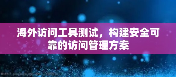海外访问工具测试,构建安全可靠的访问管理方案 海外访问工具测试,构建安全可靠的访问管理方案