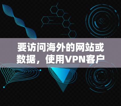 要访问海外的网站或数据，使用VPN客户端是一个安全且高效的解决方案。以下是一些常用VPN客户端的下载链接和使用说明