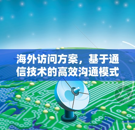 海外访问方案，基于通信技术的高效沟通模式