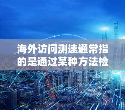 海外访问测速通常指的是通过某种方法检测或评估访问过程中的实时速度或延迟。以下是一些可能的解释和应用 海外访问测速通常指的是通过某种方法检测或评估访问过程中的实时速度或延迟。以下是一些可能的解释和应用