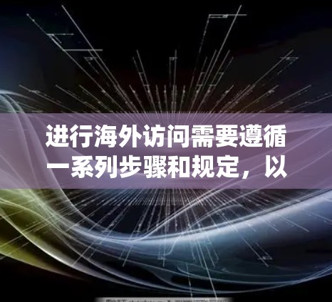 进行海外访问需要遵循一系列步骤和规定，以确保合法性和合规性。以下是一个系统化的指南，帮助您进行海外访问