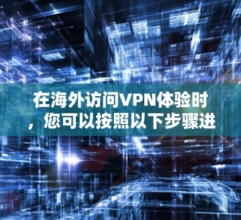 在海外访问VPN体验时，您可以按照以下步骤进行操作