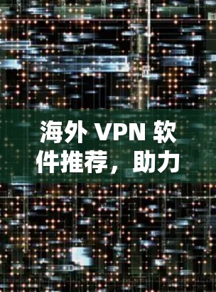 海外 VPN 软件推荐,助力您的网络安全与便捷出行