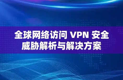 全球网络访问 VPN 安全威胁解析与解决方案