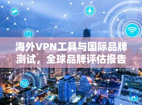海外VPN工具与国际品牌测试，全球品牌评估报告