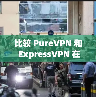 比较 PureVPN 和 ExpressVPN 在海外访问方面的表现，可以从以下几个方面进行分析