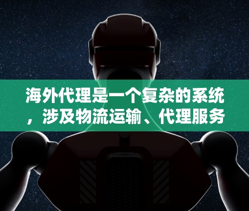 海外代理是一个复杂的系统,涉及物流运输、代理服务、物流公司的合作等多个方面。以下是对海外代理工作的详细介绍