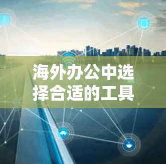 海外办公中选择合适的工具对于团队协作和效率提升至关重要。以下是一些常用的工具及其优缺点,供您参考