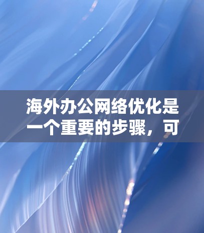 海外办公网络优化是一个重要的步骤,可以有效地提升团队协作效率、降低运营成本,并增强团队的凝聚力。以下是一些关于海外办公网络优化的常见策略和步骤