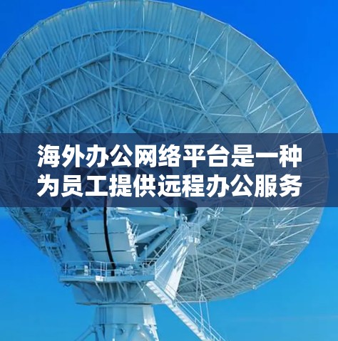 海外办公网络平台是一种为员工提供远程办公服务的工具,帮助他们在全球范围内进行远程工作、会议、数据分析和财务管理。以下是几种常见的海外办公网络平台及其特点