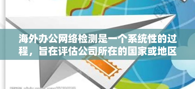 海外办公网络检测是一个系统性的过程，旨在评估公司所在的国家或地区的网络服务是否符合本地标准。以下是一个结构化的总结，帮助您更好地理解和执行这个过程