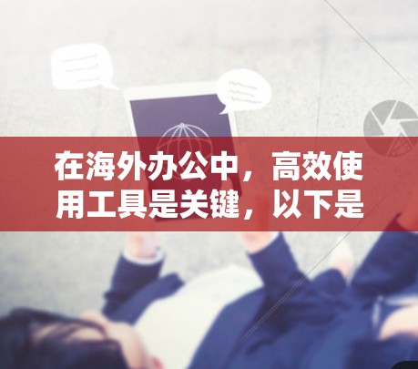 在海外办公中,高效使用工具是关键,以下是对多个工具的详细分析,帮助你选择最适合的解决方案