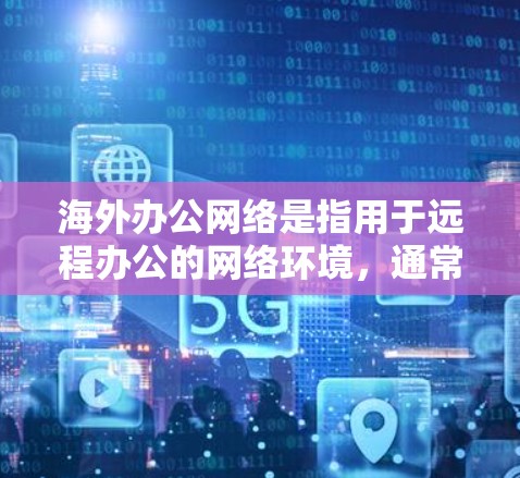 海外办公网络是指用于远程办公的网络环境,通常包括防火墙、VPN、多设备连接和数据备份等关键功能。以下是一些常见的海外办公网络的组成部分和功能