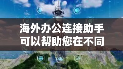 海外办公连接助手可以帮助您在不同国家或地区之间进行实时沟通和协作,特别是在需要频繁访问多个地方的情况下。以下是一些可能的解决方案和工具