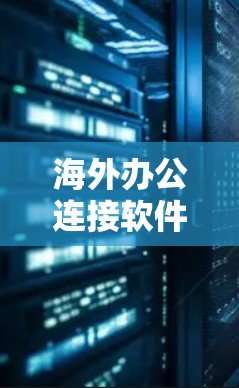 海外办公连接软件,助力全球员工高效协作