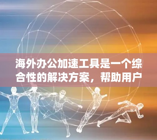 海外办公加速工具是一个综合性的解决方案,帮助用户在海外工作和学习中高效协作和访问网页。以下是一些主要的海外办公加速工具,categorized as follows: