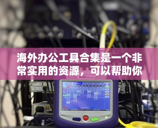 海外办公工具合集是一个非常实用的资源,可以帮助你在全球范围内高效工作。以下是一个综合的海外办公工具合集,涵盖存储、会议、文档、文件管理等多个方面
