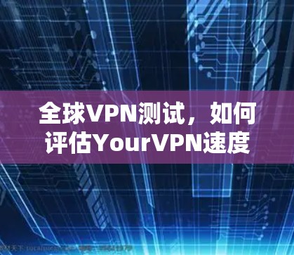 全球VPN测试,如何评估YourVPN速度?