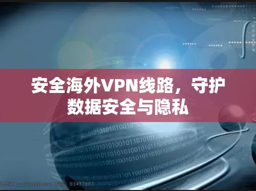 安全海外VPN线路,守护数据安全与隐私
