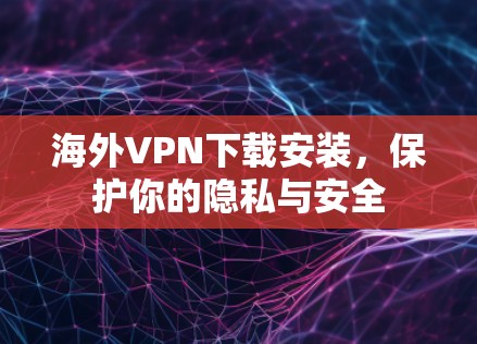 海外VPN下载安装,保护你的隐私与安全