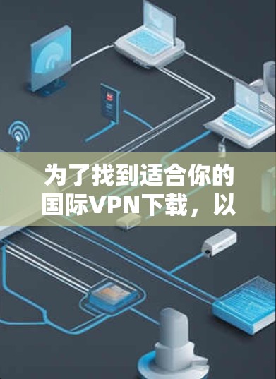为了找到适合你的国际VPN下载,以下是几个推荐的网站和步骤