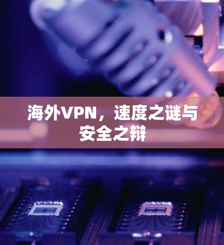 海外VPN,速度之谜与安全之辩