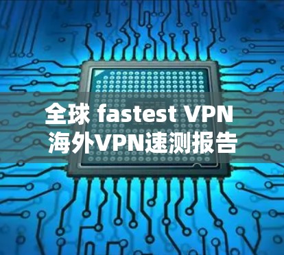全球 fastest VPN 海外VPN速测报告