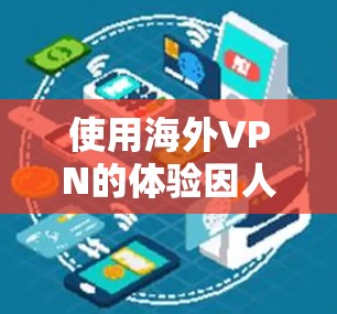 使用海外VPN的体验因人而异,但以下是一些普遍的看法和建议