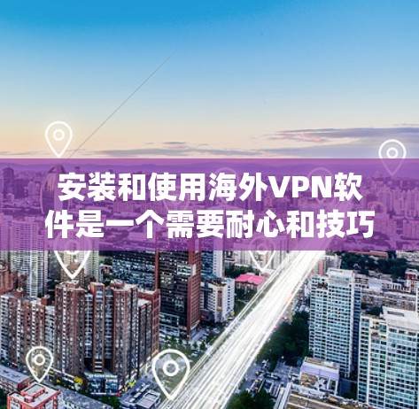 安装和使用海外VPN软件是一个需要耐心和技巧的过程。以下是一个清晰的步骤指南,帮助您顺利完成