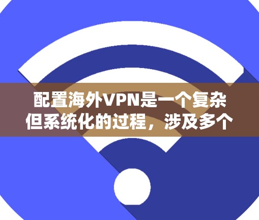 配置海外VPN是一个复杂但系统化的过程,涉及多个步骤和步骤。以下是一个清晰、分步骤的指南,帮助您顺利配置海外VPN