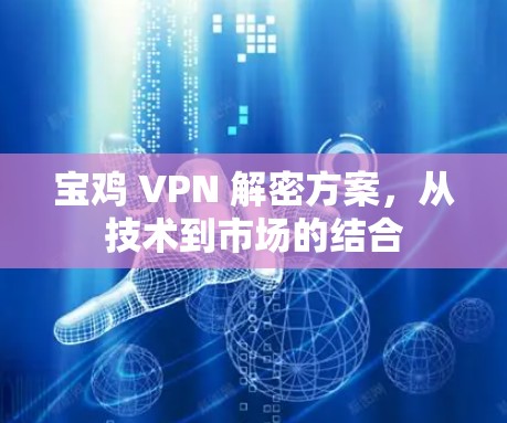 宝鸡 VPN 解密方案,从技术到市场的结合