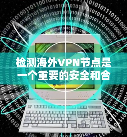 检测海外VPN节点是一个重要的安全和合规步骤。以下是关于如何检测和评估海外VPN节点的概述