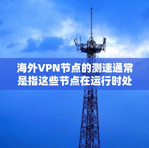 海外VPN节点的测速通常是指这些节点在运行时处理数据、发送和接收流量的速度。由于这些节点是网络中的中间节点，它们负责将用户的数据从互联网传输到目标服务器，因此它们的性能直接影响到用户的网络体验