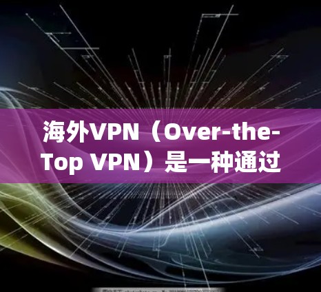 海外VPN(Over-the-Top VPN)是一种通过网络设备连接其他国家的网络来建立VPN的软件,通常用于在海外或需要加密通信的场景中使用。以下是关于海外VPN的体验分享