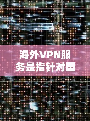 海外VPN服务是指针对国际网络（如欧洲、北美等地）提供VPN选择的网络服务。这些服务通常针对那些希望在国际网络上安全访问的信息来源，如社交媒体、视频会议、在线购物等。以下是对海外VPN服务的介绍
