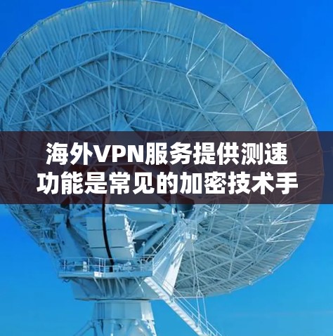 海外VPN服务提供测速功能是常见的加密技术手段,主要为了防止信息被截获。以下是关于这种服务的详细信息
