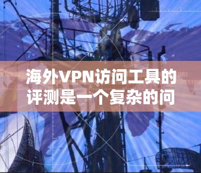 海外VPN访问工具的评测是一个复杂的问题,因为它涉及到多个因素,包括工具的性能、安全性、兼容性、适用场景以及用户体验等。以下是一些评估和推荐,帮助你选择最适合你的VPN访问工具