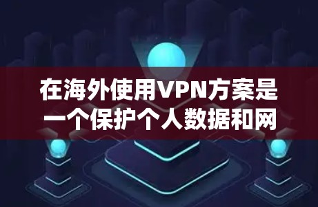 在海外使用VPN方案是一个保护个人数据和网络安全的明智选择。以下是一个系统化的步骤指南,帮助您有效地利用VPN