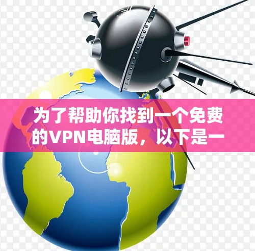 为了帮助你找到一个免费的VPN电脑版,以下是一些步骤性的建议
