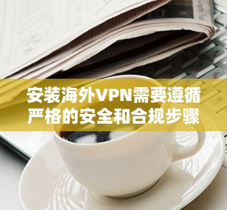 安装海外VPN需要遵循严格的安全和合规步骤,以确保您的设备安全。以下是一个详细的安装步骤指南