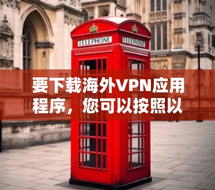 要下载海外VPN应用程序,您可以按照以下步骤进行