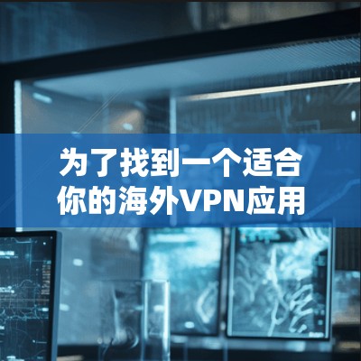 为了找到一个适合你的海外VPN应用,以下是分步骤的推荐过程