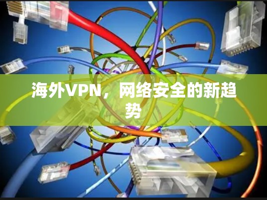 海外VPN,网络安全的新趋势