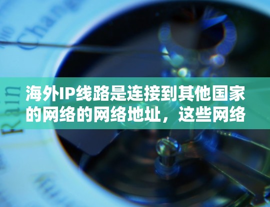 海外IP线路是连接到其他国家的网络的网络地址,这些网络通常由国际网络基础设施(INTA)主导。以下是对海外IP线路的详细分析