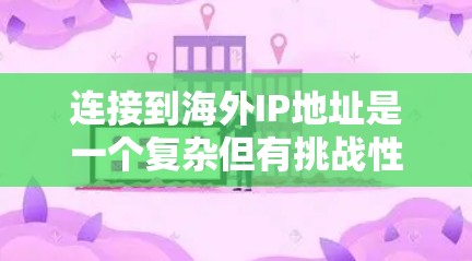 连接到海外IP地址是一个复杂但有挑战性的任务,涉及多个步骤和工具。以下是一个分步骤的指南,帮助你逐步完成这个任务