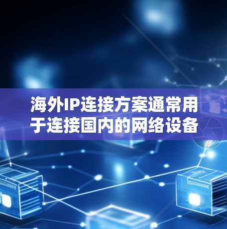 海外IP连接方案通常用于连接国内的网络设备（如路由器、交换机等）到国外的服务器或数据中心。以下是一些常见的海外IP连接方案及其特点