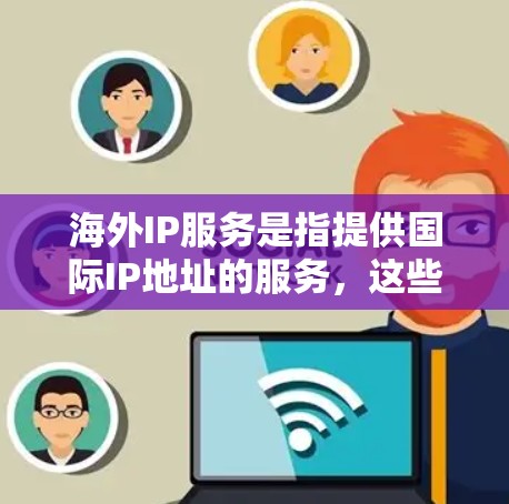 海外IP服务是指提供国际IP地址的服务,这些IP地址通常用于跨国家或地区的网络连接。您可能对以下几种类型的服务感兴趣