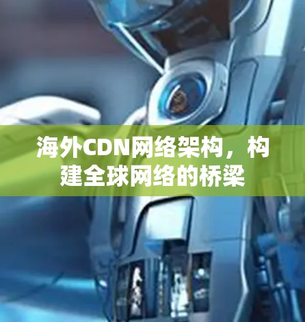 海外CDN网络架构,构建全球网络的桥梁